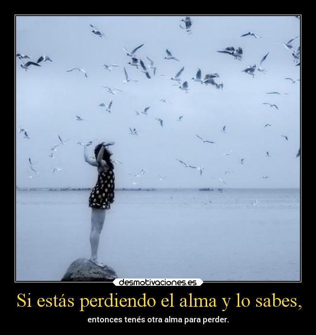 Si estás perdiendo el alma y lo sabes, -