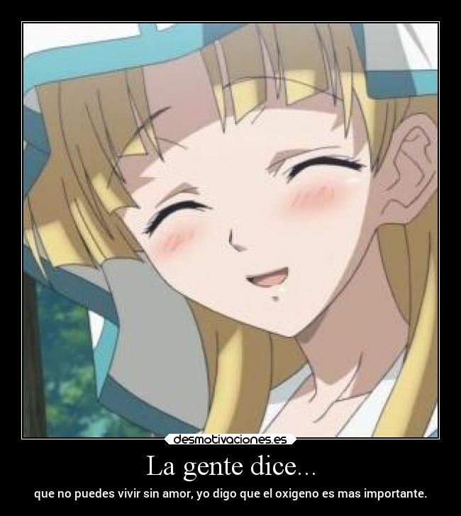 La gente dice... - que no puedes vivir sin amor, yo digo que el oxigeno es mas importante.