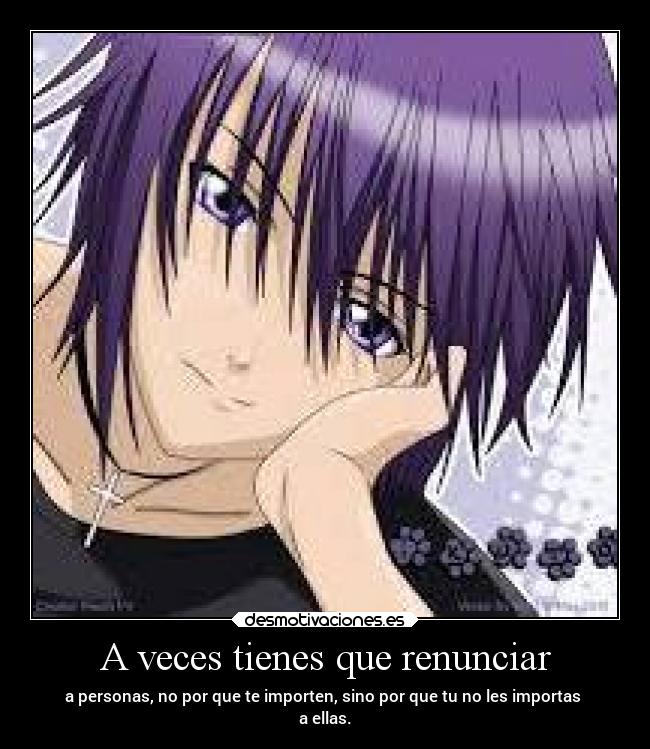 A veces tienes que renunciar - a personas, no por que te importen, sino por que tu no les importas
a ellas.