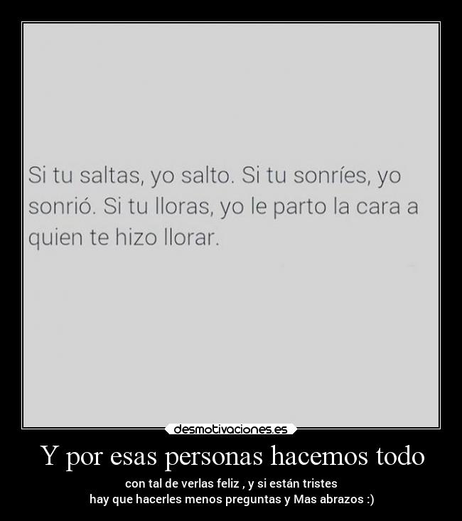 Y por esas personas hacemos todo - con tal de verlas feliz , y si están tristes
hay que hacerles menos preguntas y Mas abrazos :)