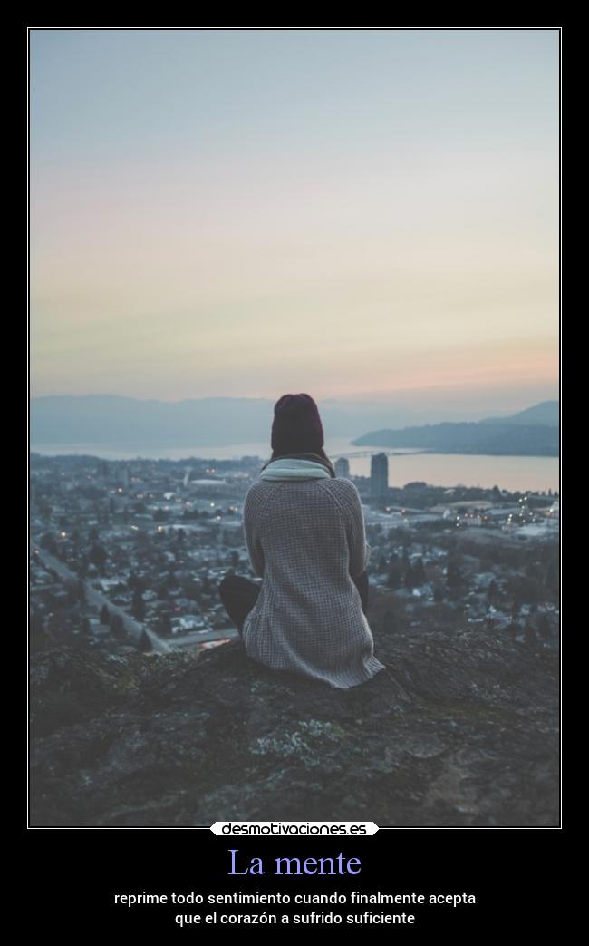 La mente - reprime todo sentimiento cuando finalmente acepta
que el corazón a sufrido suficiente