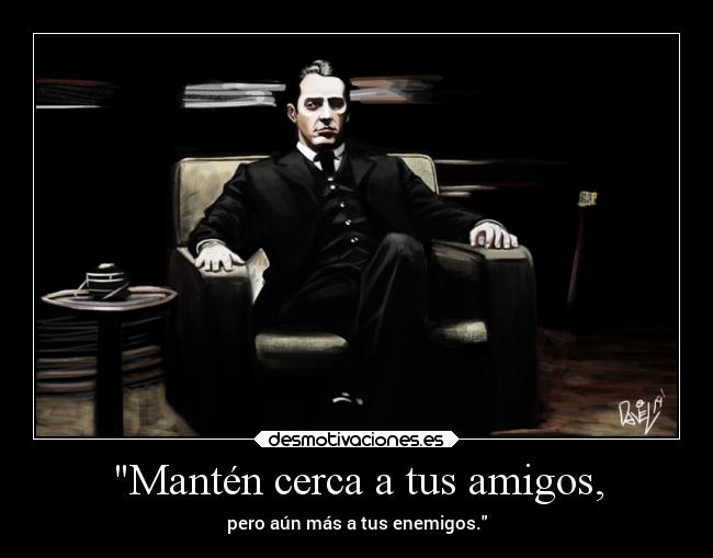 Mantén cerca a tus amigos, - pero aún más a tus enemigos.
