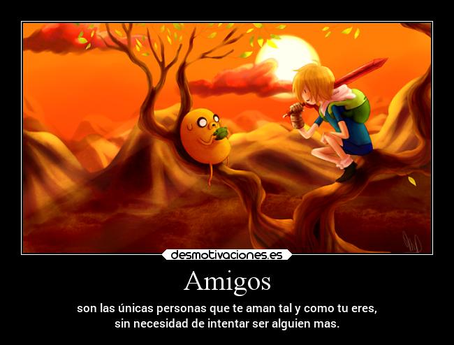 Amigos - son las únicas personas que te aman tal y como tu eres,
sin necesidad de intentar ser alguien mas.