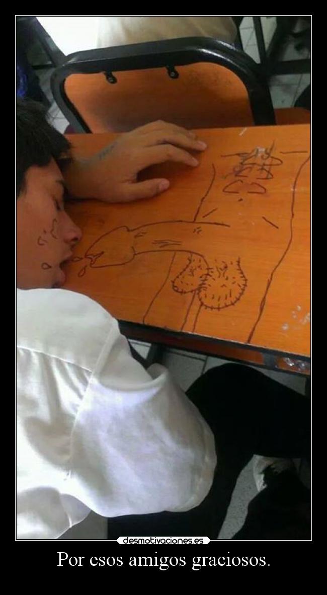 Por esos amigos graciosos. -
