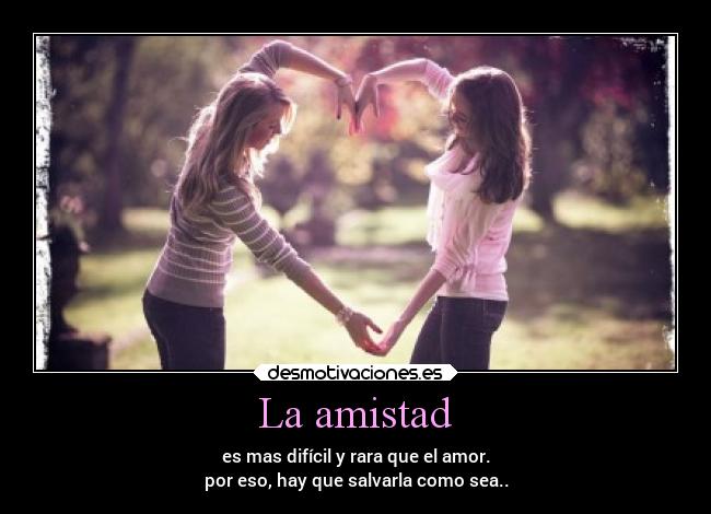 La amistad - es mas difícil y rara que el amor.
por eso, hay que salvarla como sea..