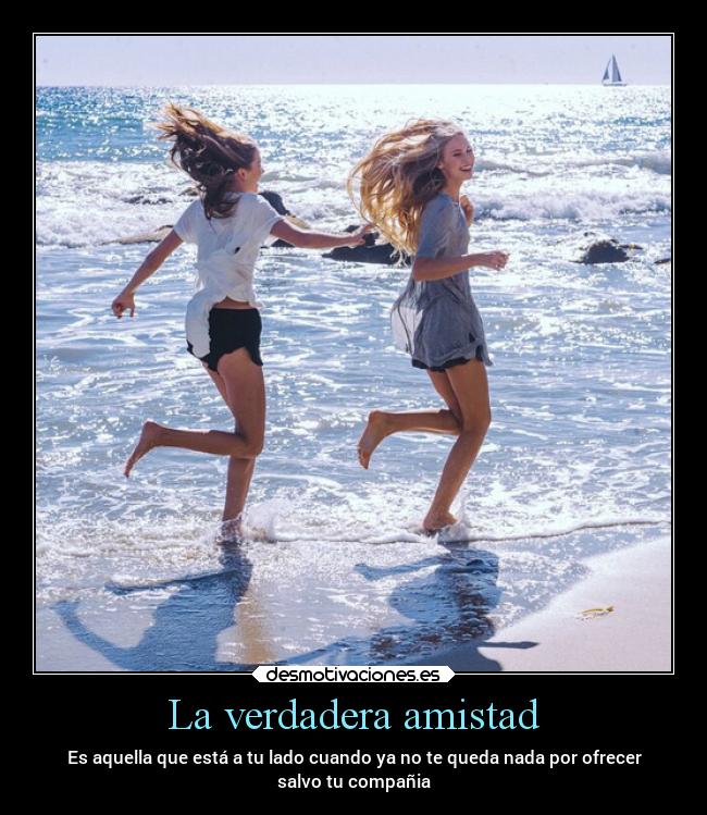 La verdadera amistad - Es aquella que está a tu lado cuando ya no te queda nada por ofrecer
salvo tu compañia