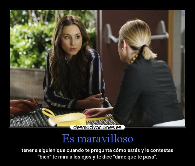 Es maravilloso - tener a alguien que cuando te pregunta cómo estás y le contestas
”bien te mira a los ojos y te dice “dime que te pasa”.