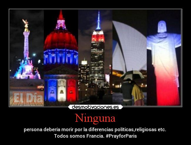Ninguna - persona debería morir por la diferencias políticas,religiosas etc. 
Todos somos Francia. #PrayforParis