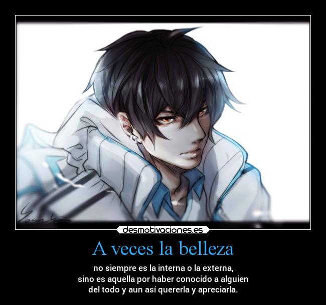 A veces la belleza - no siempre es la interna o la externa,
sino es aquella por haber conocido a alguien
del todo y aun así quererla y apreciarla.