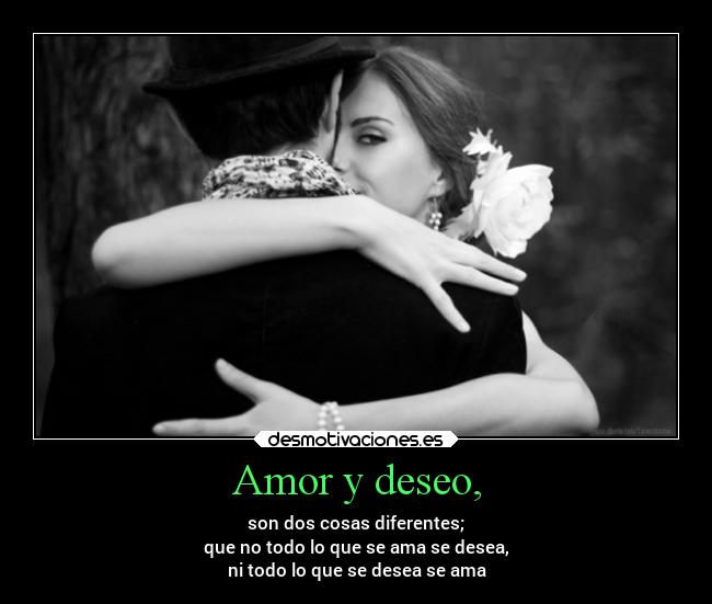 Amor y deseo, - son dos cosas diferentes;
que no todo lo que se ama se desea,
ni todo lo que se desea se ama