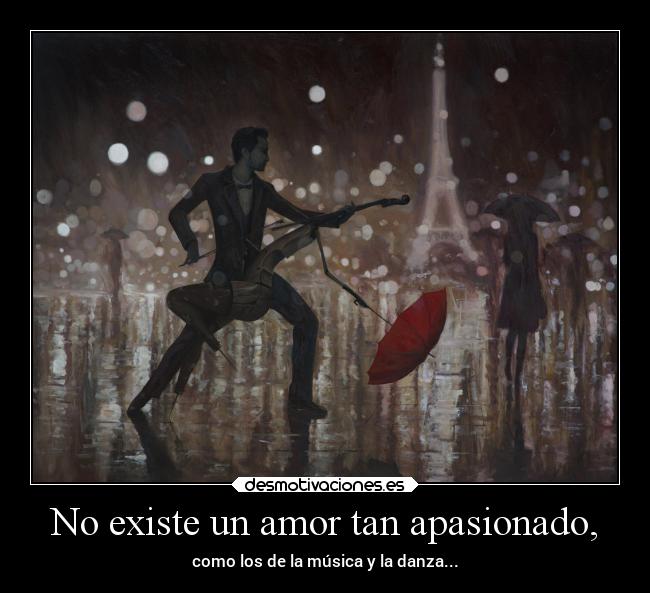 No existe un amor tan apasionado, - como los de la música y la danza...