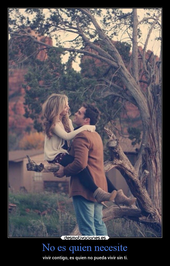 No es quien necesite - vivir contigo, es quien no pueda vivir sin ti.