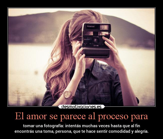 El amor se parece al proceso para - tomar una fotografía: intentás muchas veces hasta que al fin
encontrás una toma, persona, que te hace sentir comodidad y alegría.