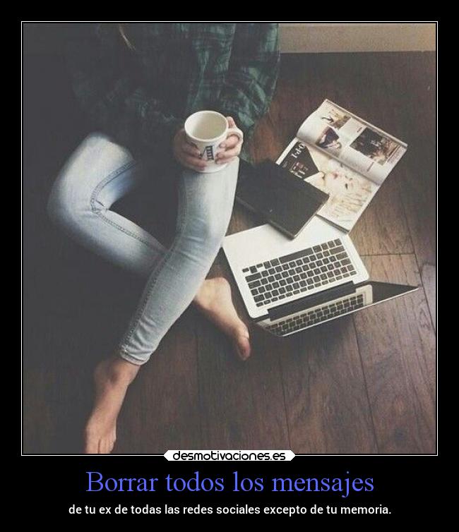 Borrar todos los mensajes - de tu ex de todas las redes sociales excepto de tu memoria.