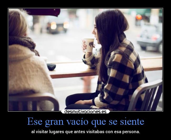 Ese gran vacío que se siente - al visitar lugares que antes visitabas con esa persona.
