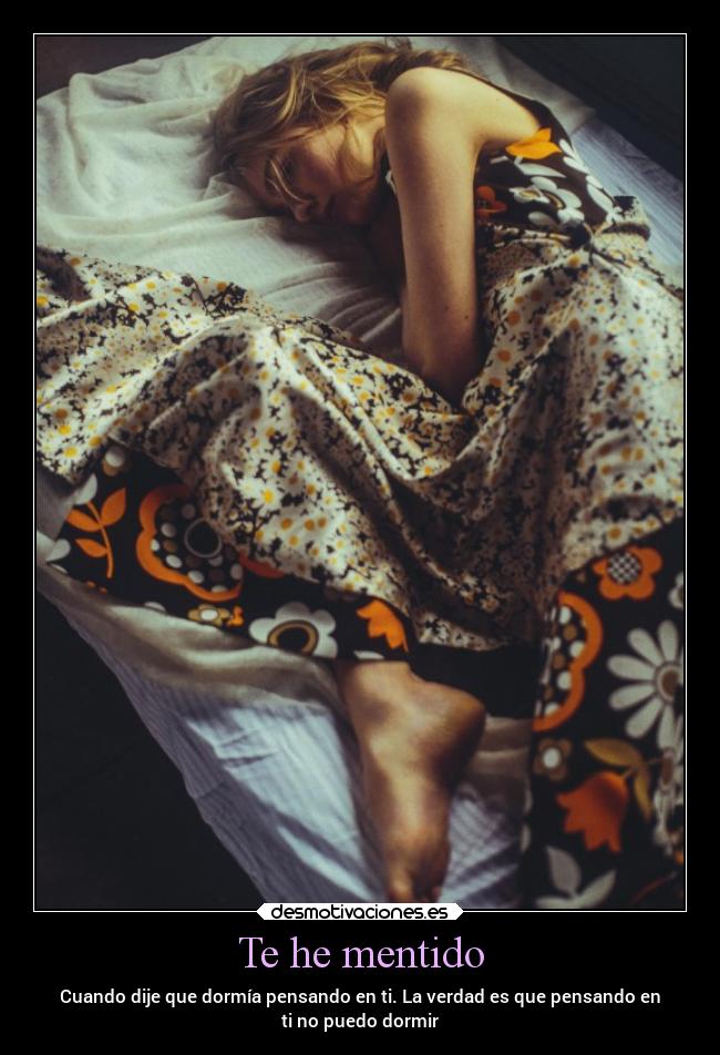Te he mentido - Cuando dije que dormía pensando en ti. La verdad es que pensando en
ti no puedo dormir