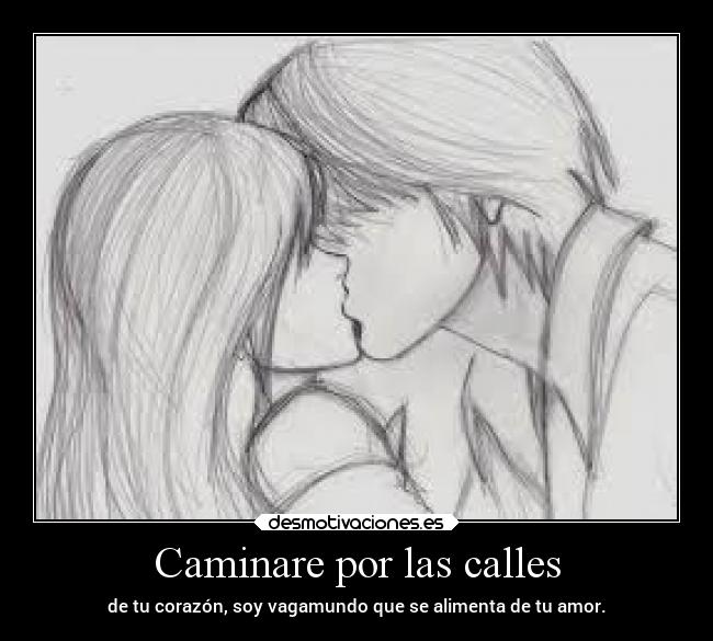 Caminare por las calles - de tu corazón, soy vagamundo que se alimenta de tu amor.