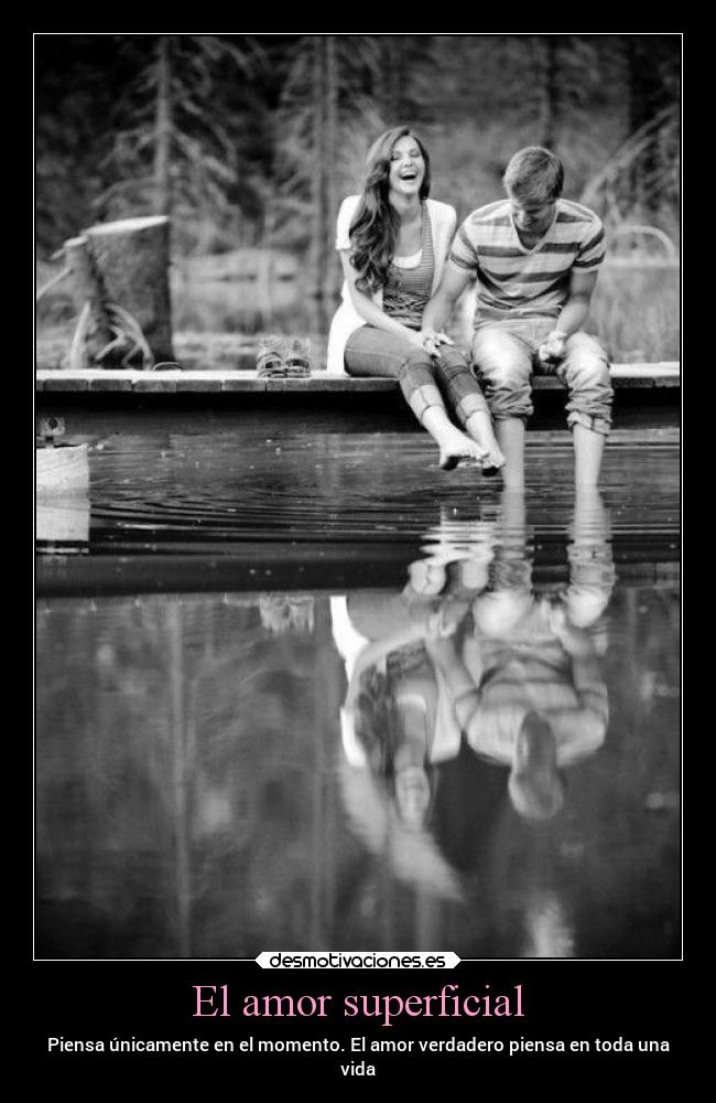 El amor superficial - Piensa únicamente en el momento. El amor verdadero piensa en toda una
vida