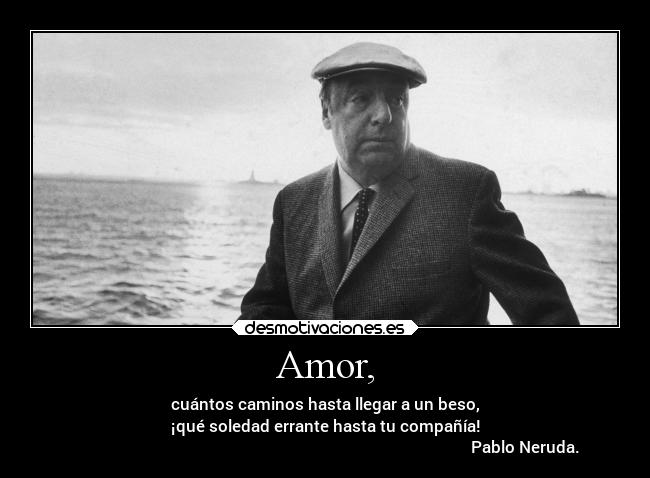 Amor, - cuántos caminos hasta llegar a un beso,
¡qué soledad errante hasta tu compañía!
                                                                                                    Pablo Neruda.