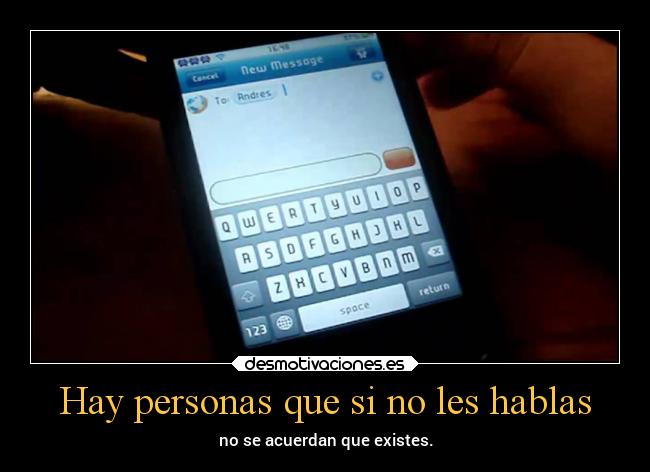 Hay personas que si no les hablas - no se acuerdan que existes.