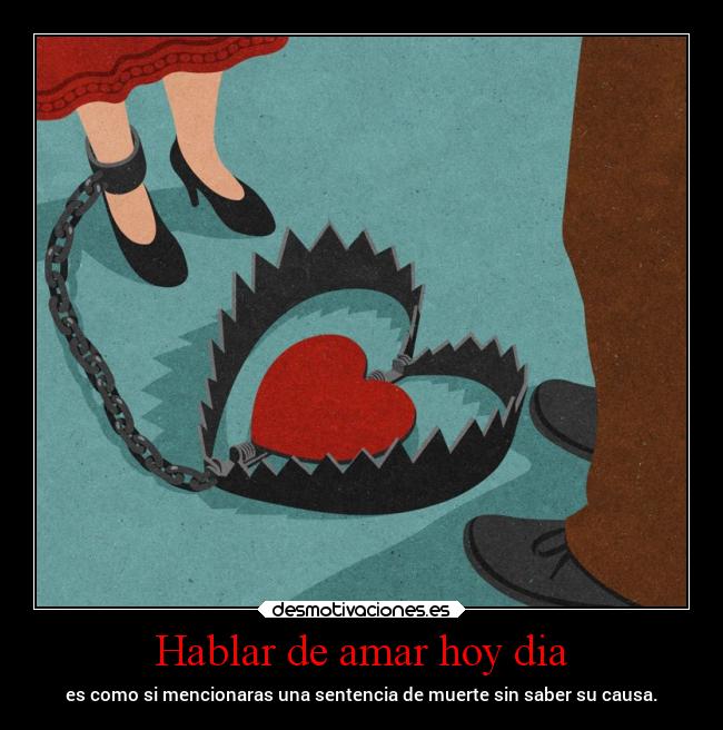 Hablar de amar hoy dia - es como si mencionaras una sentencia de muerte sin saber su causa.