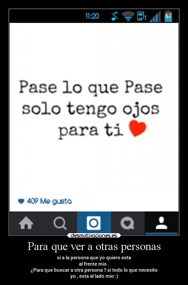 Para que ver a otras personas - si a la persona que yo quiero esta
al frente mio .
¿Para que buscar a otra persona ? si todo lo que necesito
yo , esta al lado mio :)