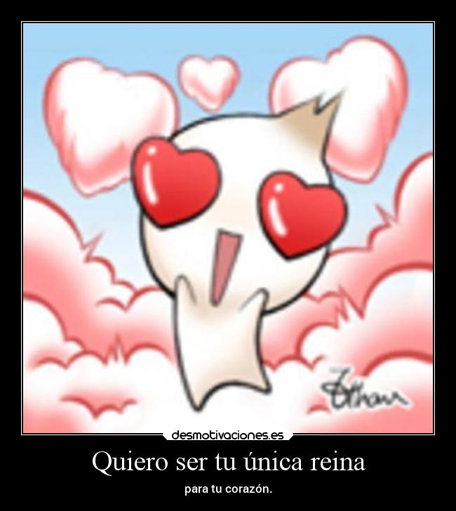 Quiero ser tu única reina - para tu corazón.