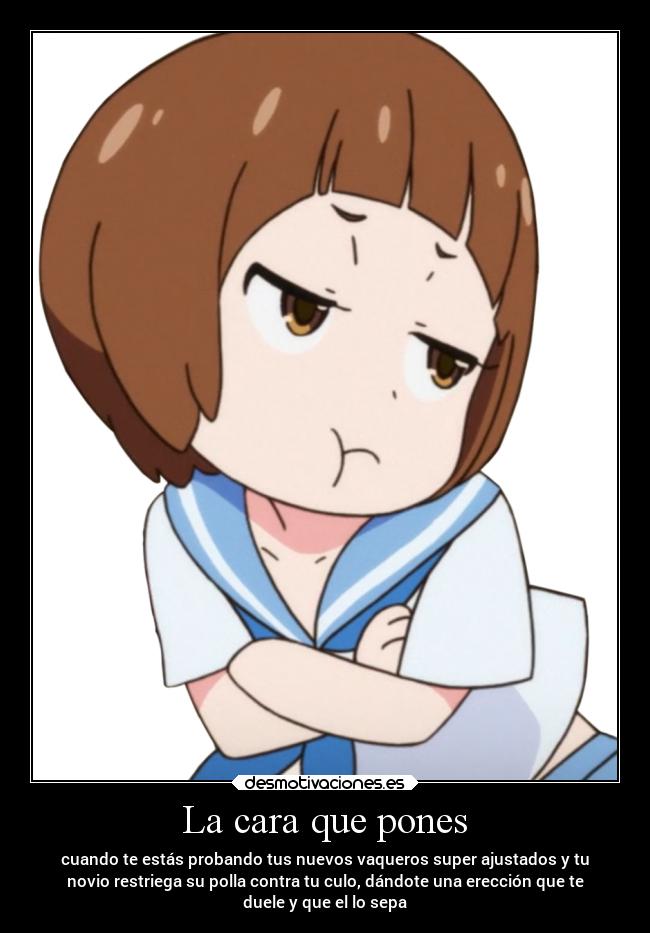 La cara que pones - cuando te estás probando tus nuevos vaqueros super ajustados y tu
novio restriega su polla contra tu culo, dándote una erección que te
duele y que el lo sepa