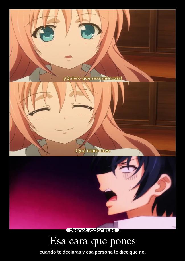 Esa cara que pones - cuando te declaras y esa persona te dice que no.