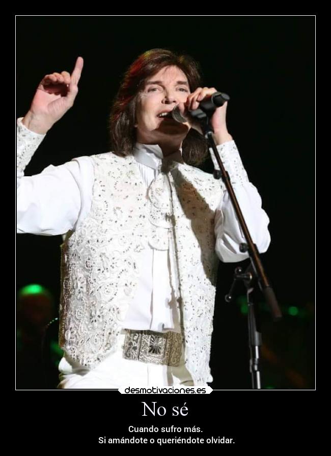 No sé - Cuando sufro más.
Si amándote o queriéndote olvidar.