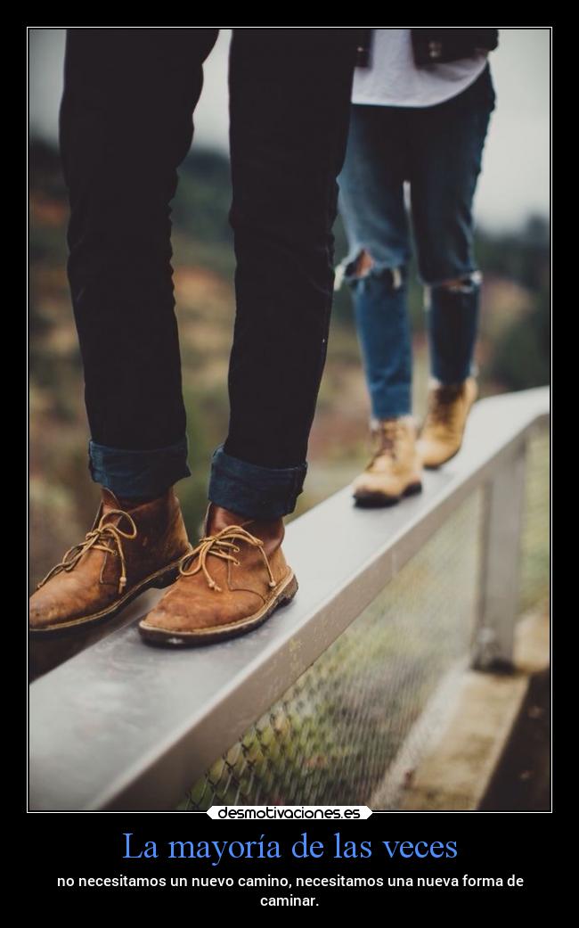 La mayoría de las veces - no necesitamos un nuevo camino, necesitamos una nueva forma de
caminar.