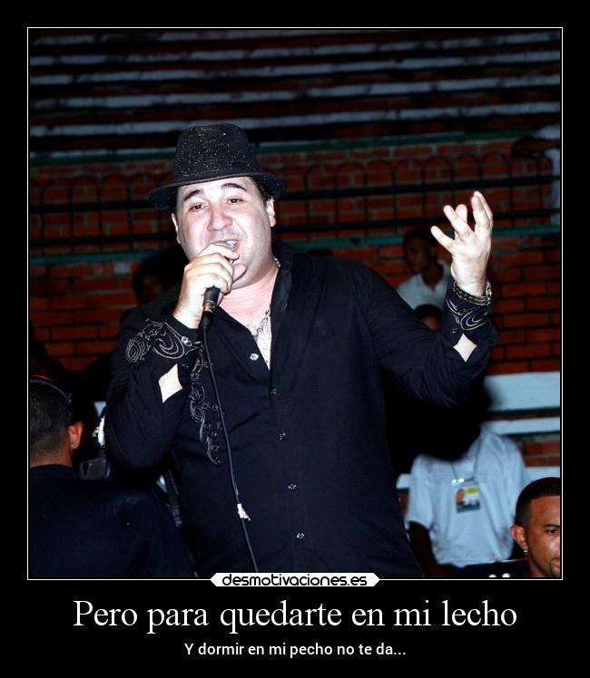Pero para quedarte en mi lecho - Y dormir en mi pecho no te da...