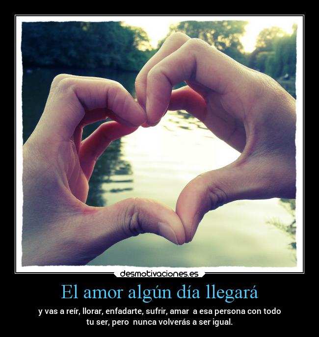 El amor algún día llegará - y vas a reír, llorar, enfadarte, sufrir, amar a esa persona con todo
tu ser, pero nunca volverás a ser igual.