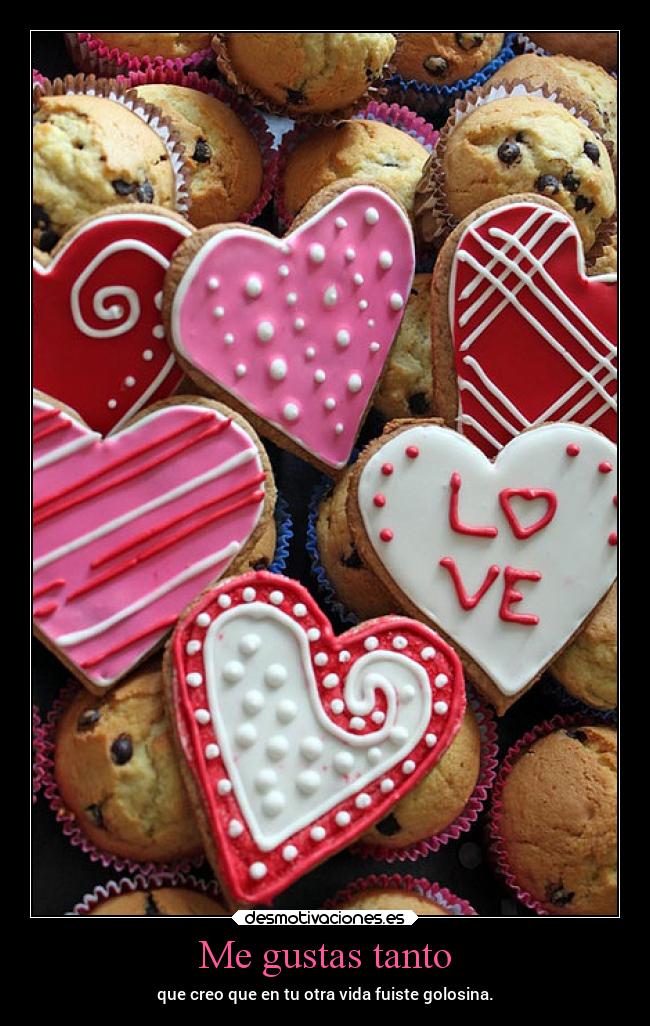 Me gustas tanto - que creo que en tu otra vida fuiste golosina.