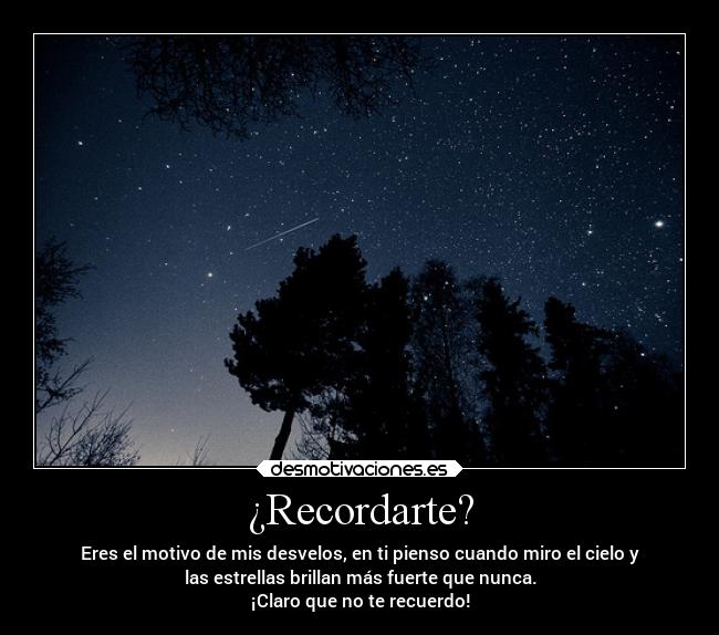 ¿Recordarte? - Eres el motivo de mis desvelos, en ti pienso cuando miro el cielo y
las estrellas brillan más fuerte que nunca.
¡Claro que no te recuerdo!