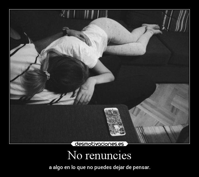 No renuncies - a algo en lo que no puedes dejar de pensar.