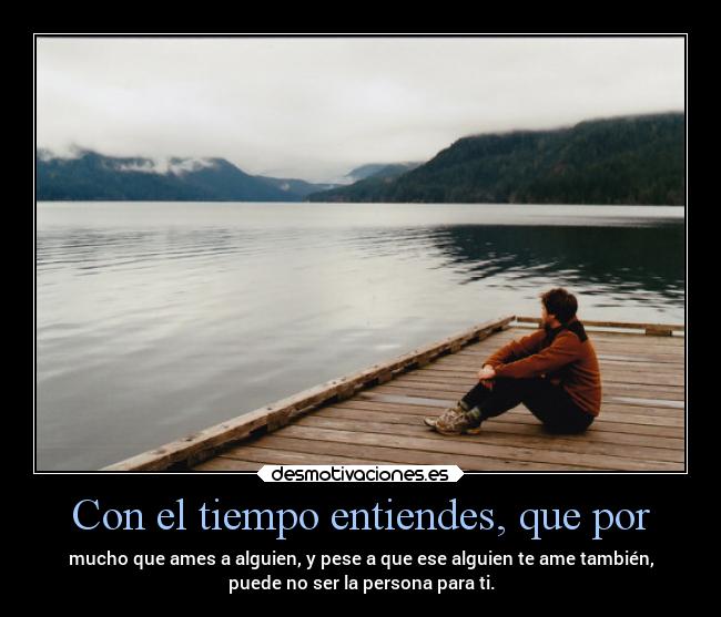 Con el tiempo entiendes, que por - mucho que ames a alguien, y pese a que ese alguien te ame también,
puede no ser la persona para ti.