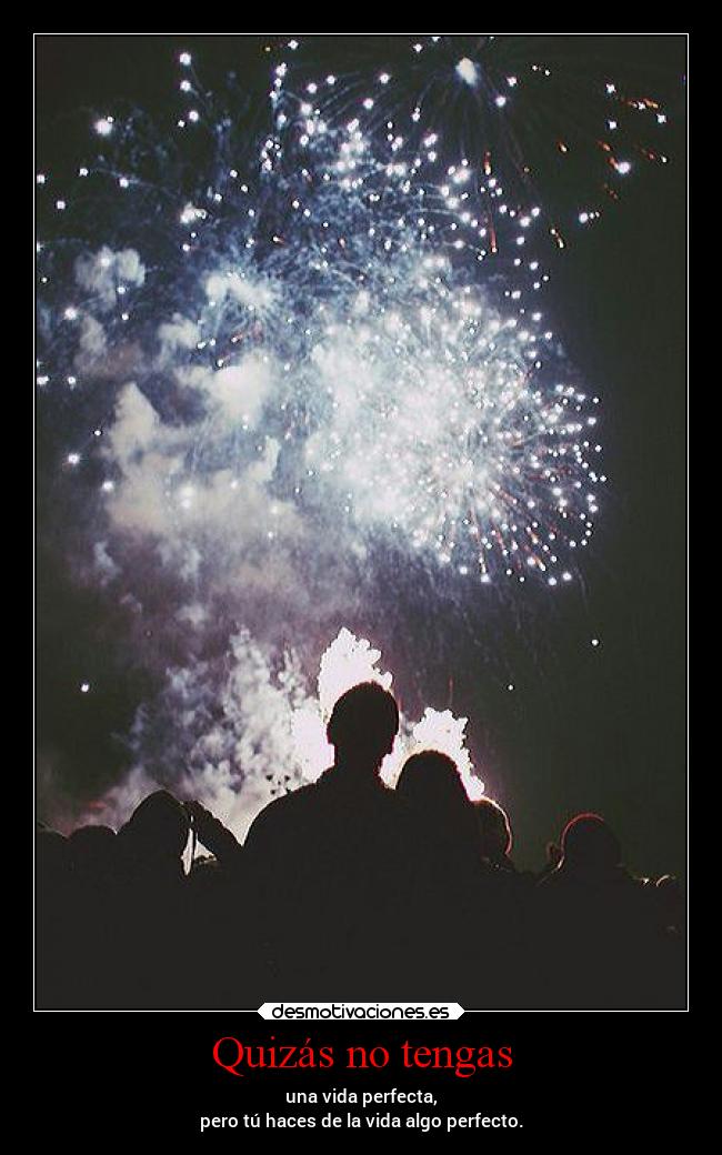 Quizás no tengas - una vida perfecta,
pero tú haces de la vida algo perfecto.