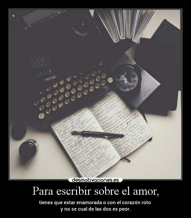 Para escribir sobre el amor, - tienes que estar enamorada o con el corazón roto
y no se cual de las dos es peor.