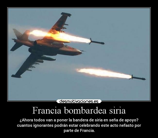 Francia bombardea siria - ¿Ahora todos van a poner la bandera de siria en seña de apoyo?
cuantos ignorantes podrán estar celebrando este acto nefasto por
parte de Francia.