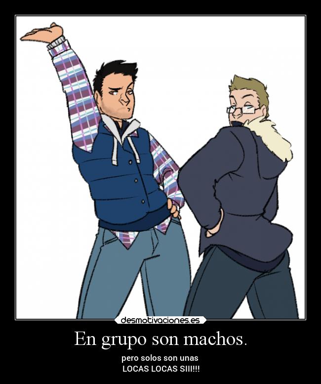En grupo son machos. - pero solos son unas
LOCAS LOCAS SIII!!!