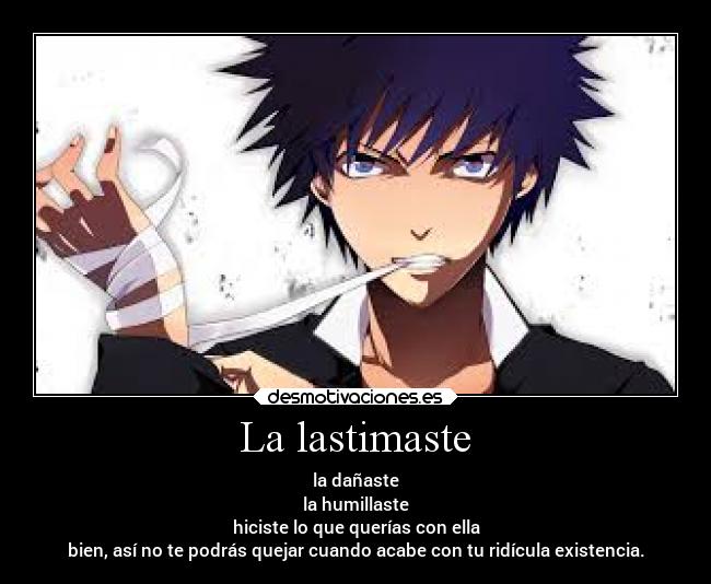 La lastimaste - la dañaste
la humillaste
hiciste lo que querías con ella
bien, así no te podrás quejar cuando acabe con tu ridícula existencia.