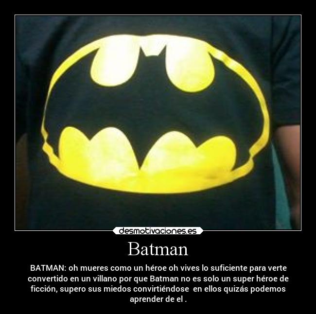 Batman - BATMAN: oh mueres como un héroe oh vives lo suficiente para verte
convertido en un villano por que Batman no es solo un super héroe de
ficción, supero sus miedos convirtiéndose en ellos quizás podemos
aprender de el .