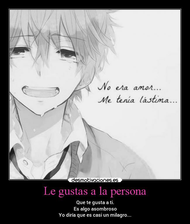 Le gustas a la persona - Que te gusta a ti.
Es algo asombroso
Yo diría que es casi un milagro...