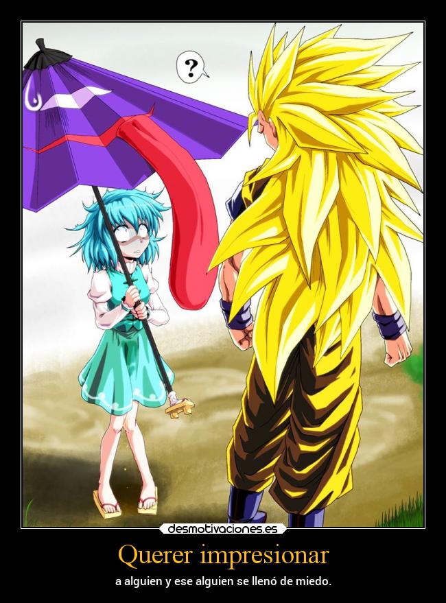 Querer impresionar - a alguien y ese alguien se llenó de miedo.