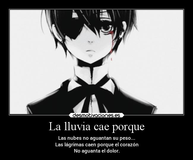 La lluvia cae porque - Las nubes no aguantan su peso...
Las lágrimas caen porque el corazón
No aguanta el dolor.