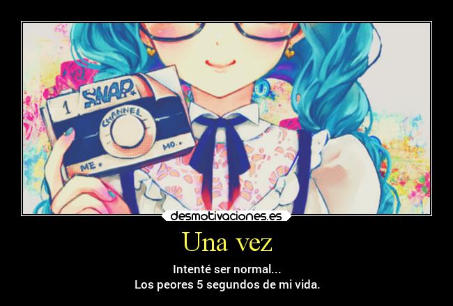 Una vez - Intenté ser normal...
Los peores 5 segundos de mi vida.