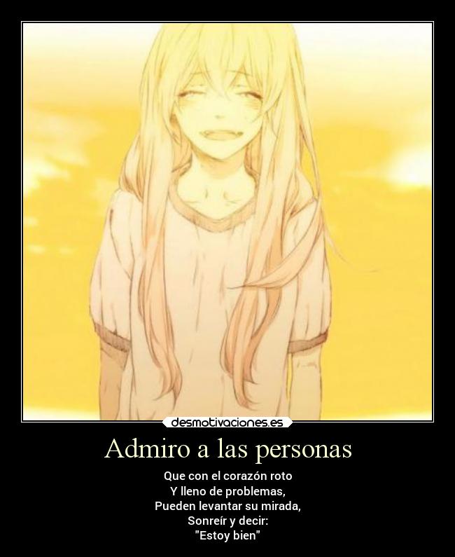Admiro a las personas - Que con el corazón roto
Y lleno de problemas,
Pueden levantar su mirada,
Sonreír y decir:
Estoy bien