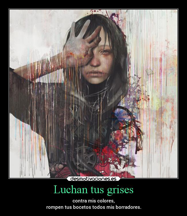 Luchan tus grises - contra mis colores,
rompen tus bocetos todos mis borradores.