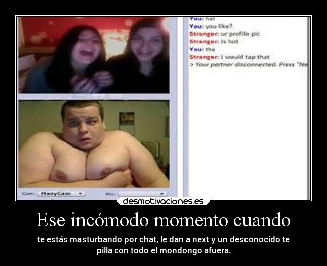 Ese incómodo momento cuando - te estás masturbando por chat, le dan a next y un desconocido te
pilla con todo el mondongo afuera.